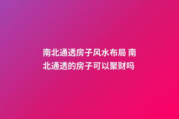 南北通透房子风水布局 南北通透的房子可以聚财吗